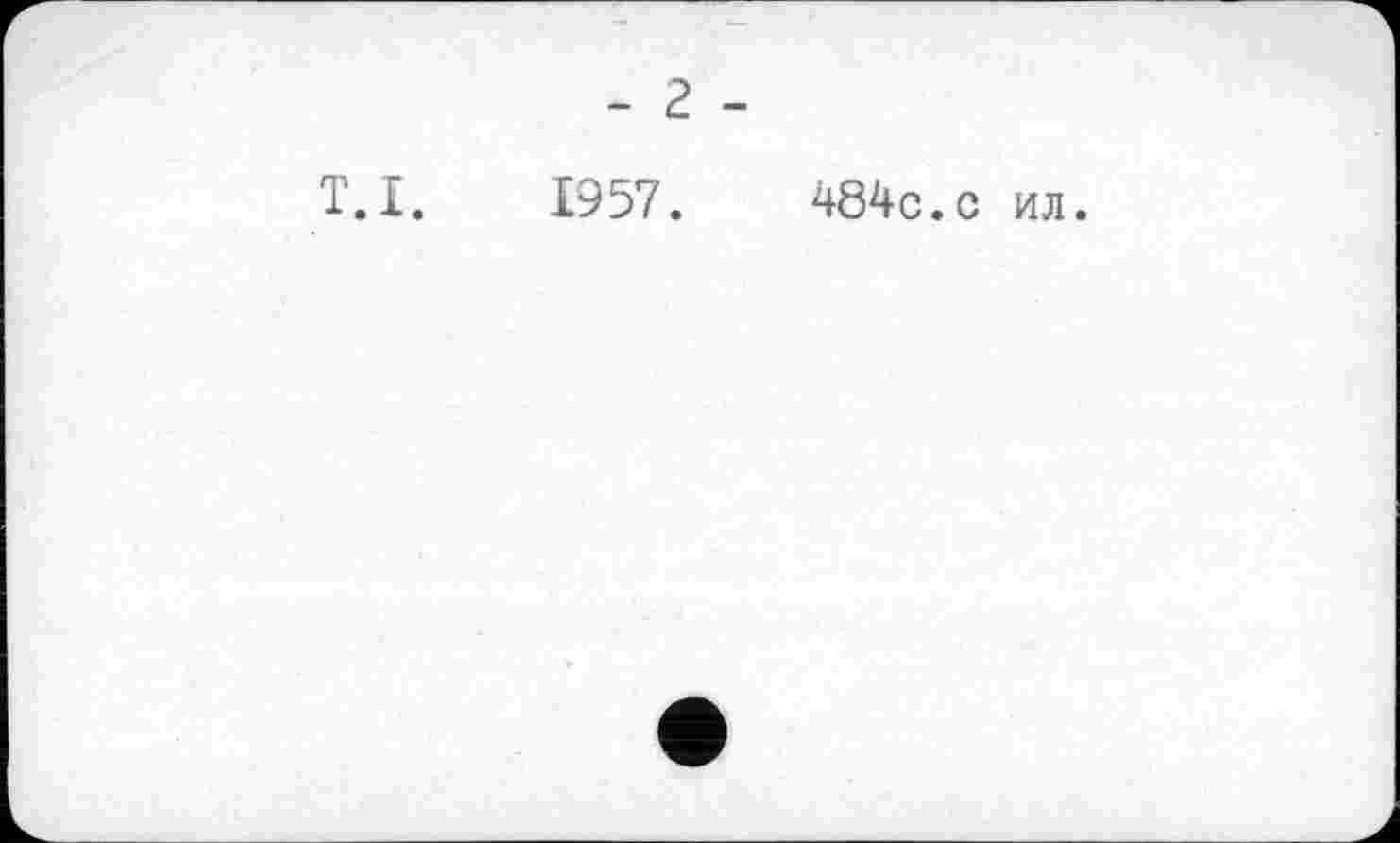 ﻿- 2 -
T.I. 1957.	484c.с ил.